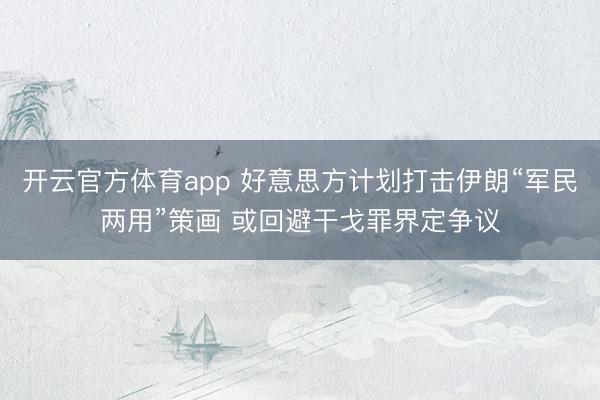 开云官方体育app 好意思方计划打击伊朗“军民两用”策画 或回避干戈罪界定争议