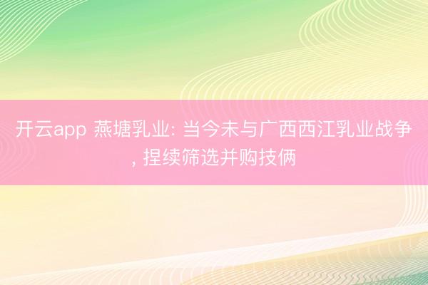 开云app 燕塘乳业: 当今未与广西西江乳业战争, 捏续筛选并购技俩