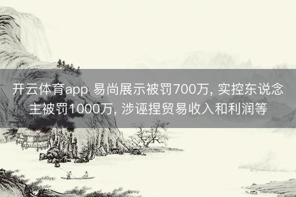 开云体育app 易尚展示被罚700万， 实控东说念主被罚1000万， 涉诬捏贸易收入和利润等