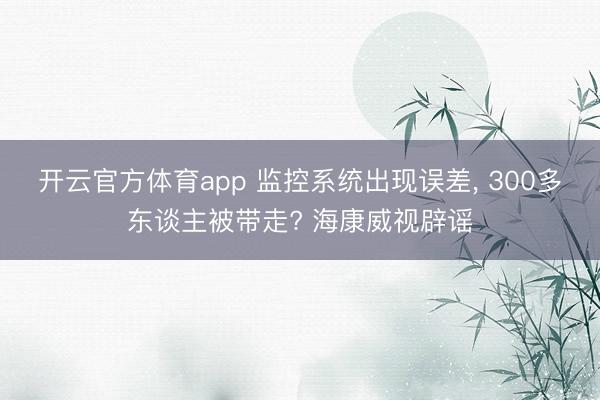 开云官方体育app 监控系统出现误差, 300多东谈主被带走? 海康威视辟谣