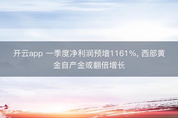 开云app 一季度净利润预增1161%， 西部黄金自产金或翻倍增长