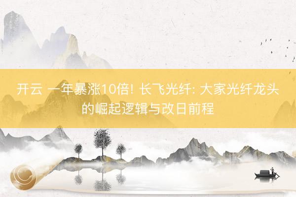 开云 一年暴涨10倍! 长飞光纤: 大家光纤龙头的崛起逻辑与改日前程