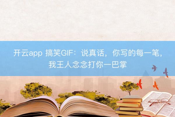 开云app 搞笑GIF：说真话，你写的每一笔，我王人念念打你一巴掌