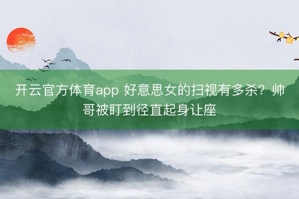 开云官方体育app 好意思女的扫视有多杀?帅哥被盯到径直起身让座