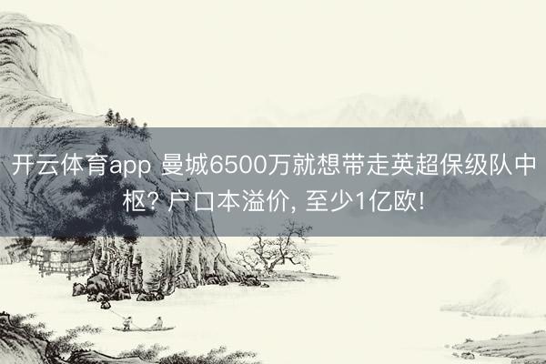 开云体育app 曼城6500万就想带走英超保级队中枢? 户口本溢价， 至少1亿欧!
