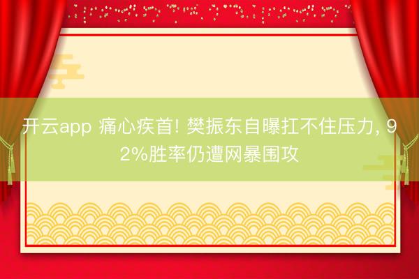 开云app 痛心疾首! 樊振东自曝扛不住压力, 92%胜率仍遭网暴围攻