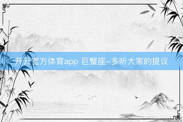 开云官方体育app 巨蟹座-多听大家的提议