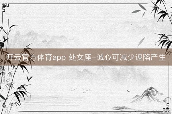 开云官方体育app 处女座-诚心可减少诬陷产生