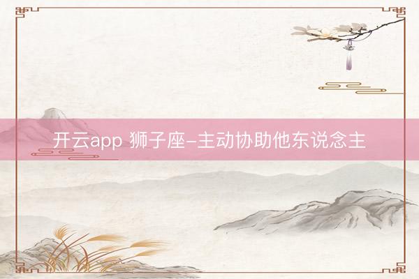 开云app 狮子座-主动协助他东说念主