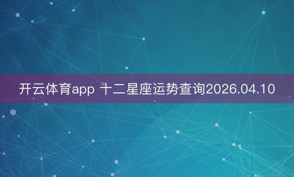 开云体育app 十二星座运势查询2026.04.10