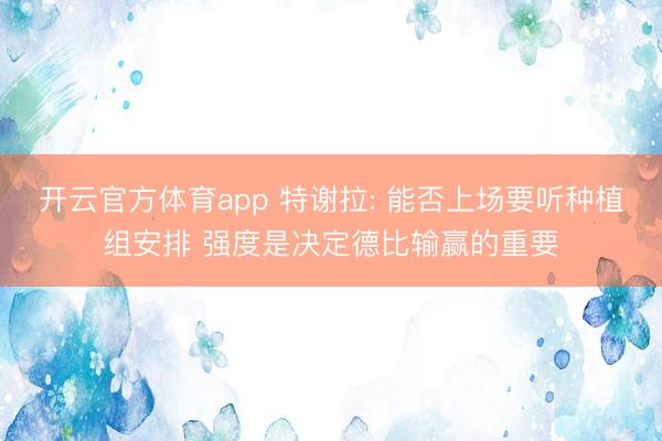 开云官方体育app 特谢拉: 能否上场要听种植组安排 强度是决定德比输赢的重要