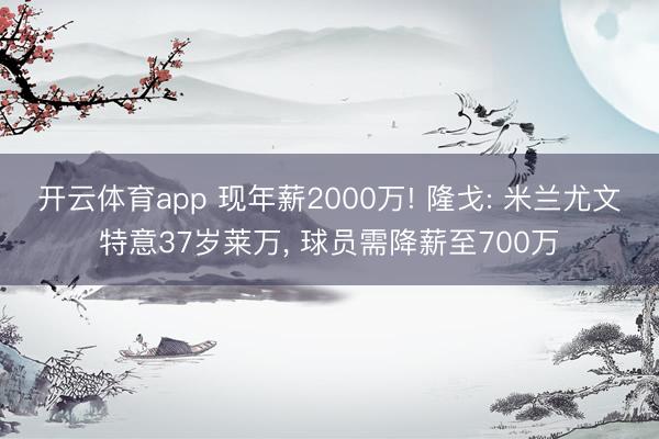 开云体育app 现年薪2000万! 隆戈: 米兰尤文特意37岁莱万， 球员需降薪至700万