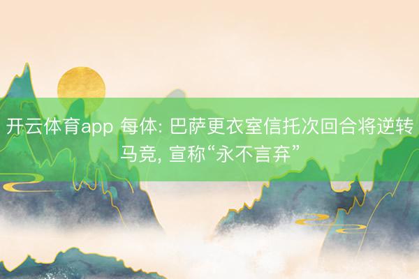 开云体育app 每体: 巴萨更衣室信托次回合将逆转马竞， 宣称“永不言弃”