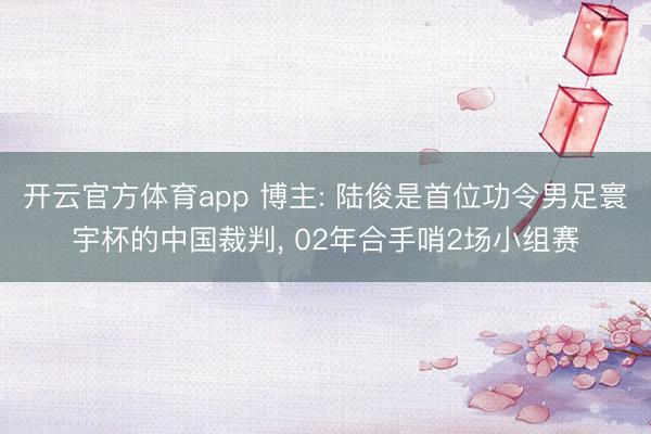 开云官方体育app 博主: 陆俊是首位功令男足寰宇杯的中国裁判， 02年合手哨2场小组赛
