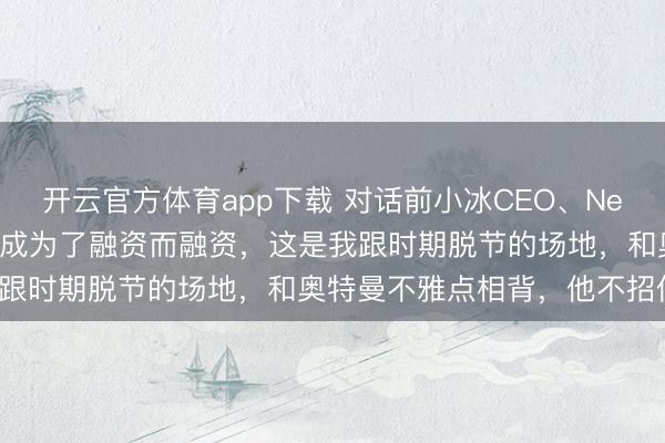 开云官方体育app下载 对话前小冰CEO、Nextie创始东谈主李笛：弗成为了融资而融资，这是我跟时期脱节的场地，和奥特曼不雅点相背，他不招供EQ