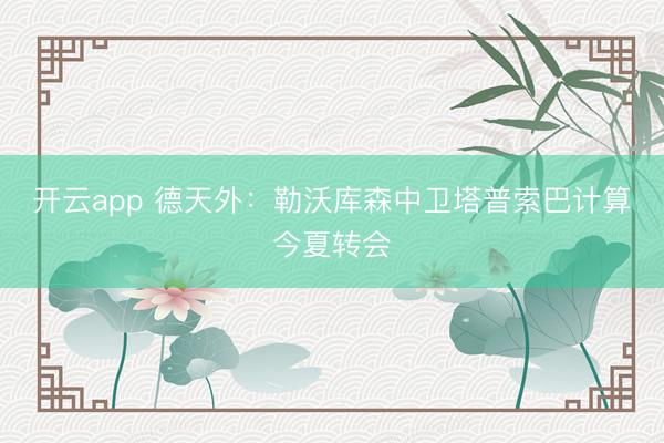 开云app 德天外：勒沃库森中卫塔普索巴计算今夏转会