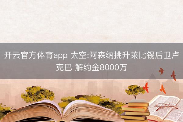 开云官方体育app 太空:阿森纳挑升莱比锡后卫卢克巴 解约金8000万