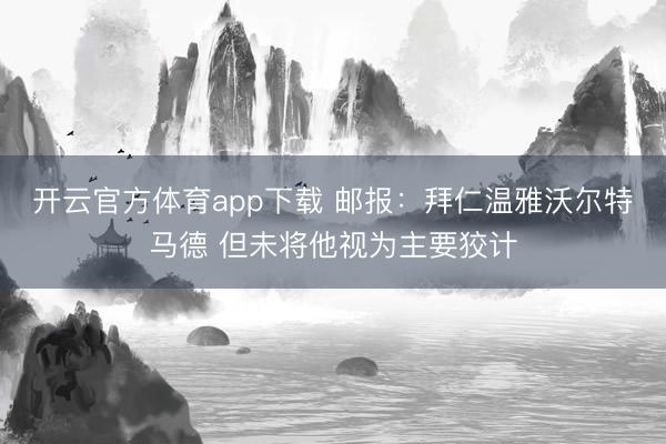 开云官方体育app下载 邮报:拜仁温雅沃尔特马德 但未将他视为主要狡计