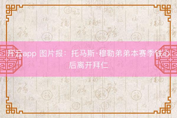 开云app 图片报:托马斯·穆勒弟弟本赛季铁心后离开拜仁