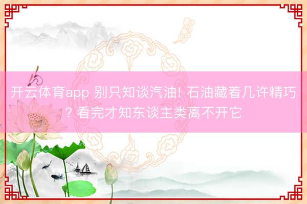 开云体育app 别只知谈汽油! 石油藏着几许精巧? 看完才知东谈主类离不开它