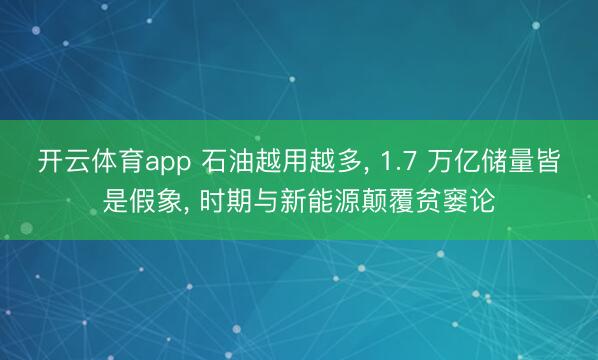 开云体育app 石油越用越多, 1.7 万亿储量皆是假象, 时期与新能源颠覆贫窭论