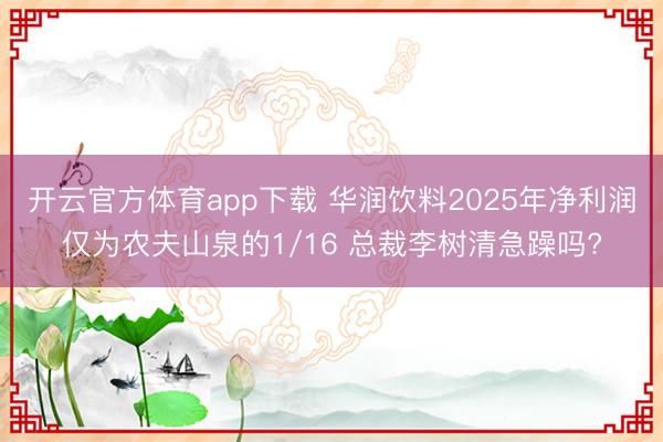 开云官方体育app下载 华润饮料2025年净利润仅为农夫山泉的1/16 总裁李树清急躁吗?