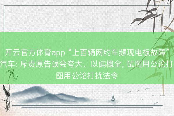 开云官方体育app “上百辆网约车频现电板故障”? 长安汽车: 斥责原告误会夸大、以偏概全， 试图用公论打扰法令