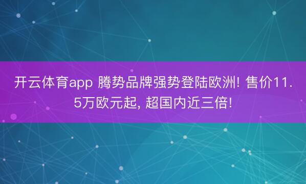 开云体育app 腾势品牌强势登陆欧洲! 售价11.5万欧元起, 超国内近三倍!