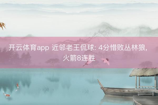 开云体育app 近邻老王侃球: 4分惜败丛林狼, 火箭8连胜