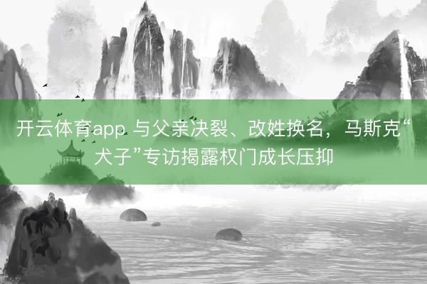 开云体育app 与父亲决裂、改姓换名,马斯克“犬子”专访揭露权门成长压抑