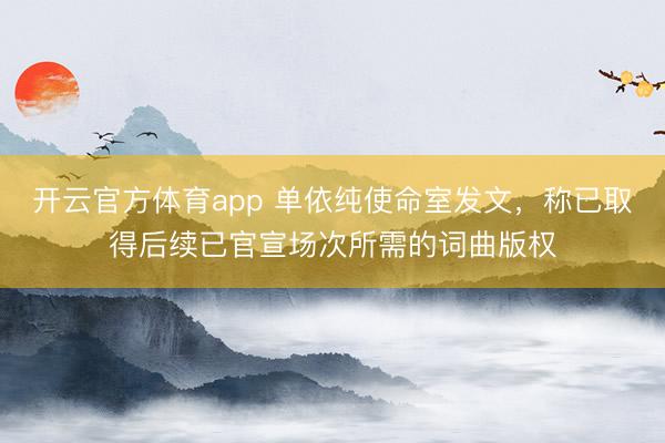 开云官方体育app 单依纯使命室发文，称已取得后续已官宣场次所需的词曲版权