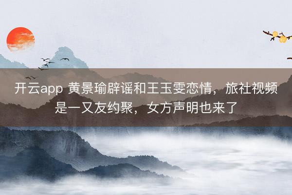 开云app 黄景瑜辟谣和王玉雯恋情，旅社视频是一又友约聚，女方声明也来了