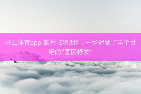 开云体育app 影片《翠湖》， 一场迟到了半个世纪的“基因抒发”