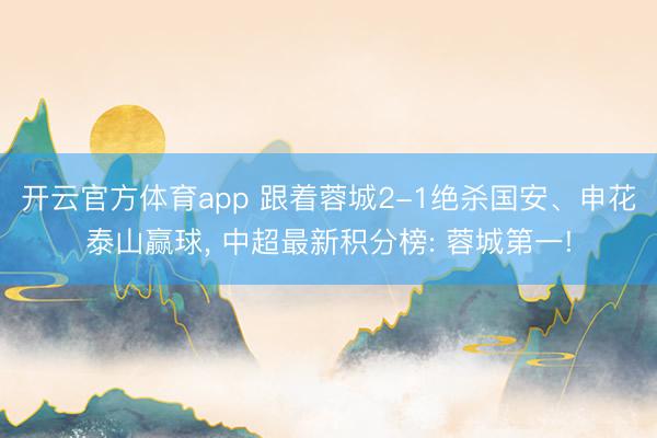 开云官方体育app 跟着蓉城2-1绝杀国安、申花泰山赢球， 中超最新积分榜: 蓉城第一!