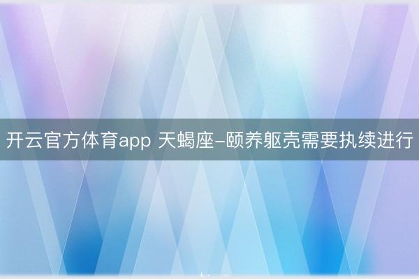开云官方体育app 天蝎座-颐养躯壳需要执续进行