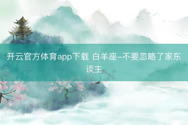 开云官方体育app下载 白羊座-不要忽略了家东谈主