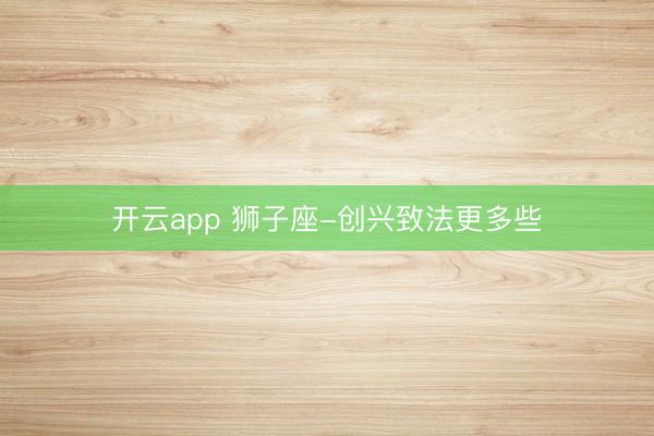 开云app 狮子座-创兴致法更多些