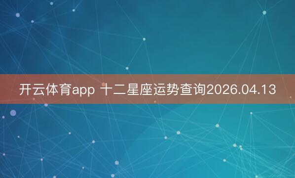 开云体育app 十二星座运势查询2026.04.13