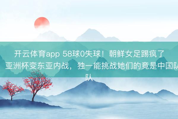 开云体育app 58球0失球！朝鲜女足踢疯了，亚洲杯变东亚内战，独一能挑战她们的竟是中国队