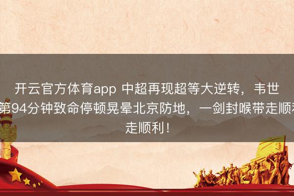 开云官方体育app 中超再现超等大逆转,韦世豪第94分钟致命停顿晃晕北京防地,一剑封喉带走顺利!