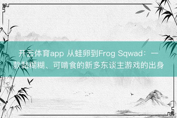 开云体育app 从蛙卵到Frog Sqwad:一款黏糊糊、可啃食的新多东谈主游戏的出身