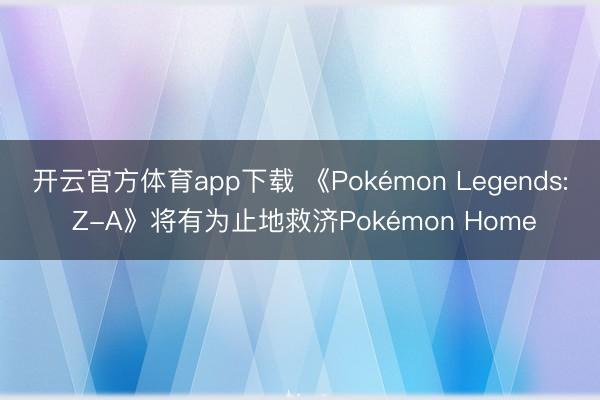 开云官方体育app下载 《Pokémon Legends: Z-A》将有为止地救济Pokémon Home
