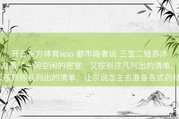 开云官方体育app 都市隐者说 三宝二姐苏沐雪坐窝按照陈凡的条目,准备了一间空闲的密室,又按照陈凡列出的清单,让东说念主去准备各式药材。