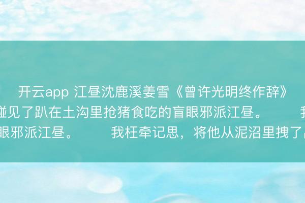 开云app 江昼沈鹿溪姜雪《曾许光明终作辞》 穿越进救赎文后,我碰见了趴在土沟里抢猪食吃的盲眼邪派江昼。 我枉牵记思,将他从泥沼里拽了出来。