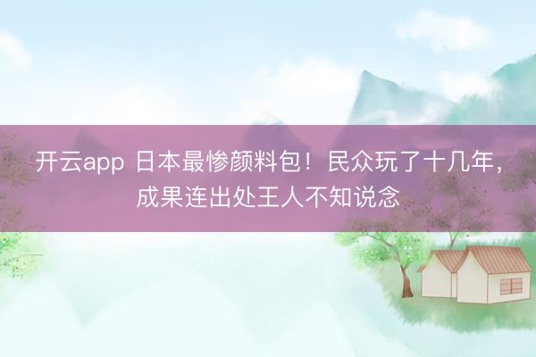 开云app 日本最惨颜料包！民众玩了十几年，成果连出处王人不知说念