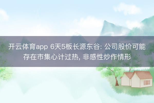 开云体育app 6天5板长源东谷: 公司股价可能存在市集心计过热, 非感性炒作情形