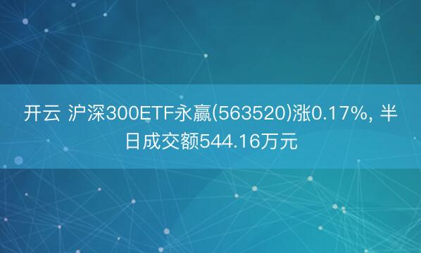 开云 沪深300ETF永赢(563520)涨0.17%， 半日成交额544.16万元