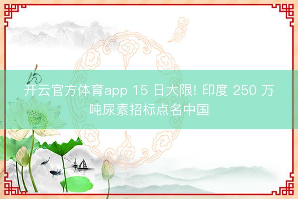 开云官方体育app 15 日大限! 印度 250 万吨尿素招标点名中国
