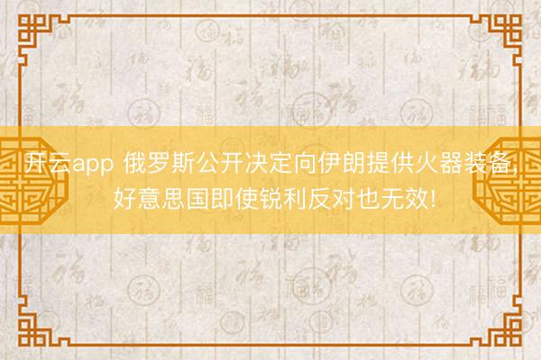 开云app 俄罗斯公开决定向伊朗提供火器装备， 好意思国即使锐利反对也无效!