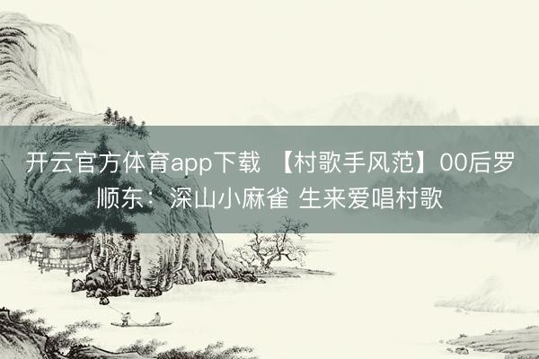 开云官方体育app下载 【村歌手风范】00后罗顺东：深山小麻雀 生来爱唱村歌
